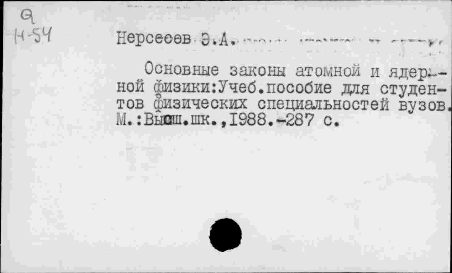 ﻿
Нерсесов, Эк А. ............~	-г—»
I ,	'	•»■■ ‘
^Основные законы атомной и ядер--ной физики:Учеб.пособие дан студентов физических специальностей вузов, М.:Выиш.шк.,1988.-287 с.